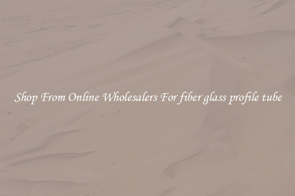 Shop From Online Wholesalers For fiber glass profile tube