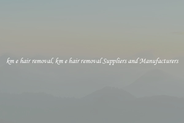 km e hair removal, km e hair removal Suppliers and Manufacturers