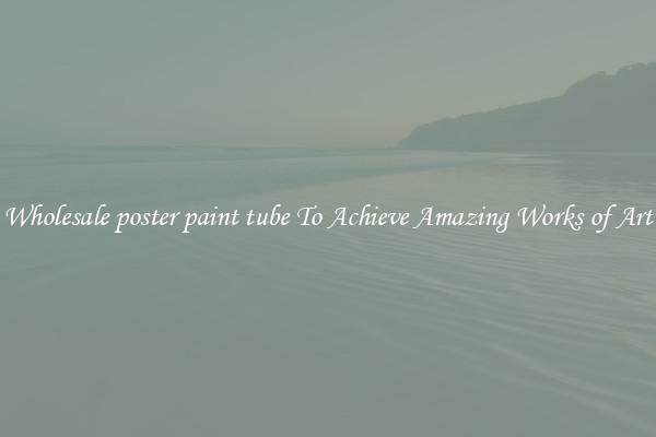 Wholesale poster paint tube To Achieve Amazing Works of Art