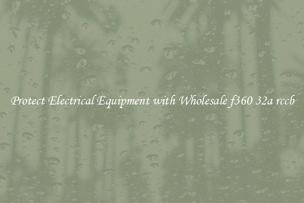Protect Electrical Equipment with Wholesale f360 32a rccb
