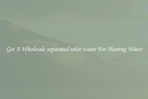 Get A Wholesale separated solar water For Heating Water