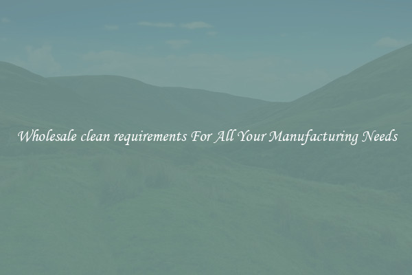 Wholesale clean requirements For All Your Manufacturing Needs