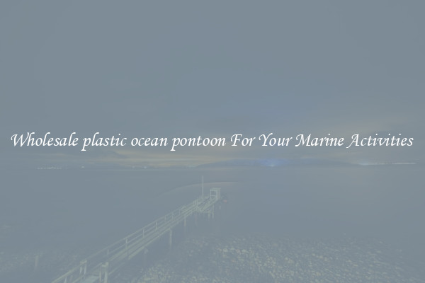 Wholesale plastic ocean pontoon For Your Marine Activities 