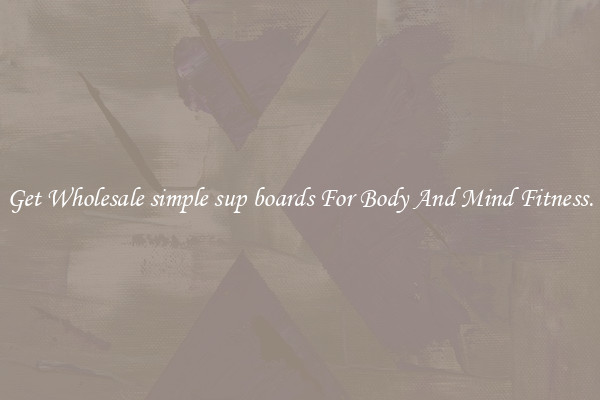 Get Wholesale simple sup boards For Body And Mind Fitness.