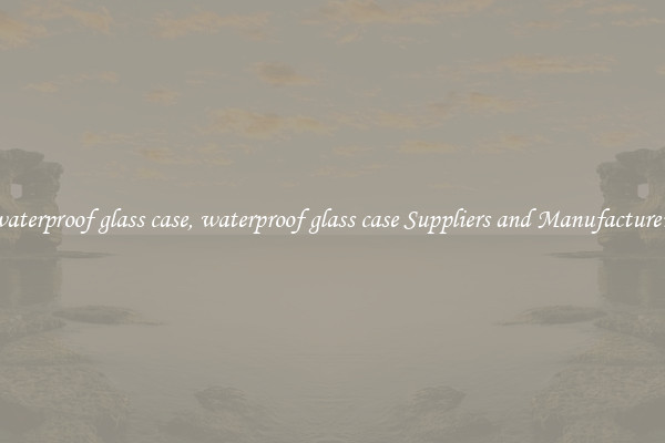 waterproof glass case, waterproof glass case Suppliers and Manufacturers