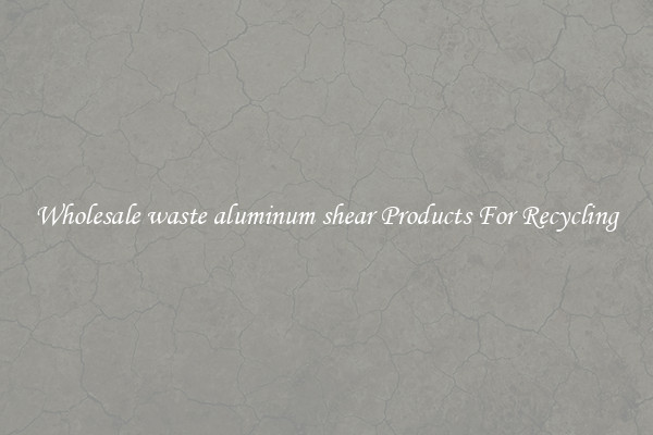Wholesale waste aluminum shear Products For Recycling