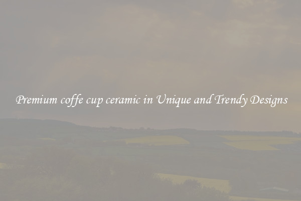 Premium coffe cup ceramic in Unique and Trendy Designs