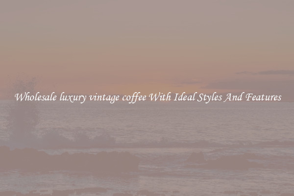 Wholesale luxury vintage coffee With Ideal Styles And Features