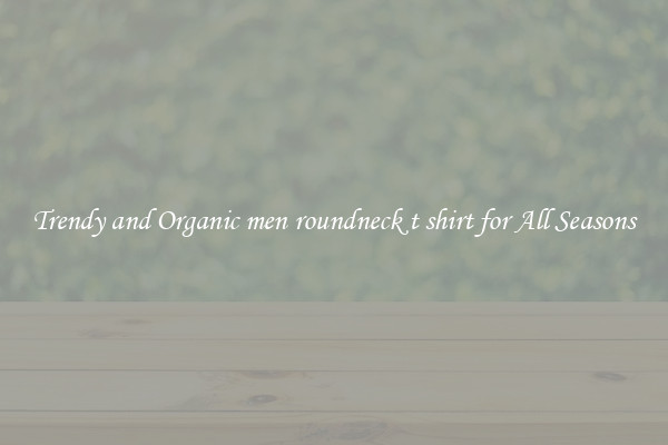 Trendy and Organic men roundneck t shirt for All Seasons