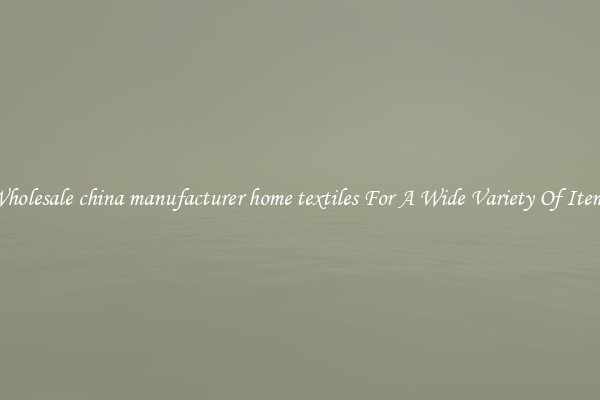 Wholesale china manufacturer home textiles For A Wide Variety Of Items