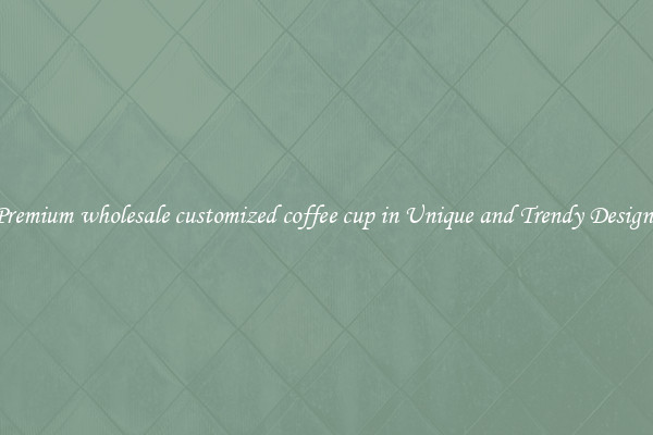 Premium wholesale customized coffee cup in Unique and Trendy Designs