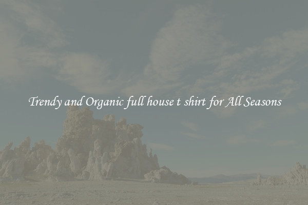 Trendy and Organic full house t shirt for All Seasons