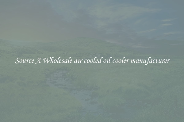 Source A Wholesale air cooled oil cooler manufacturer