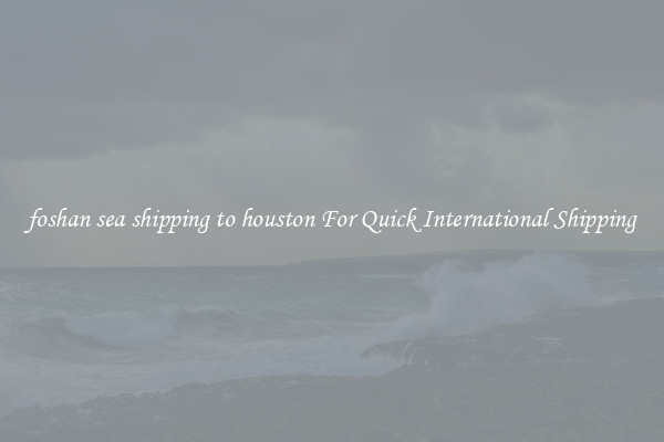 foshan sea shipping to houston For Quick International Shipping