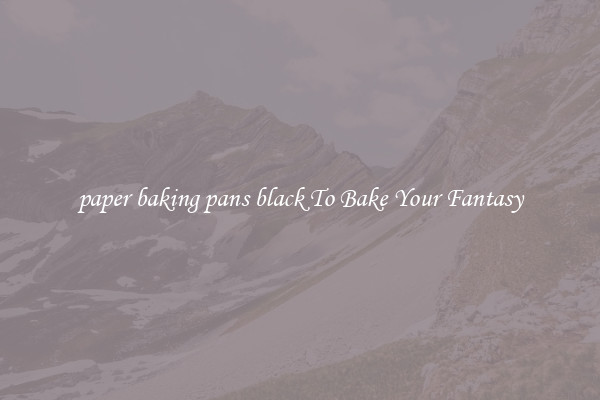 paper baking pans black To Bake Your Fantasy