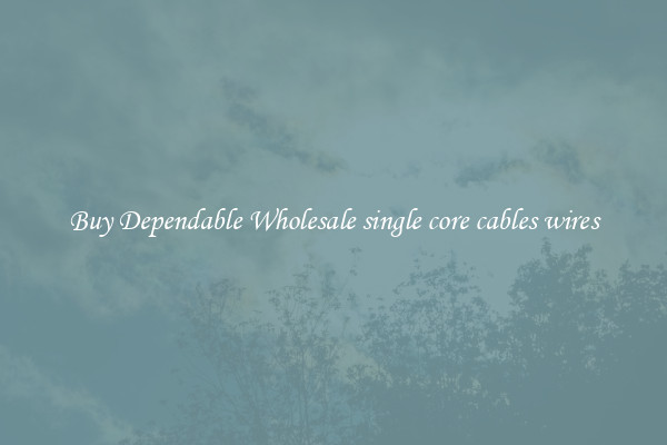 Buy Dependable Wholesale single core cables wires
