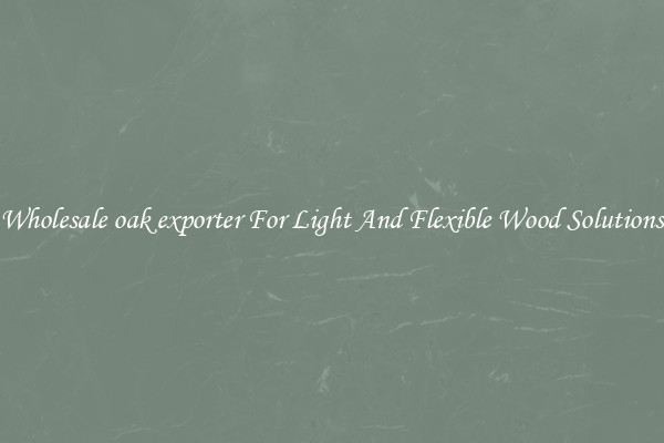 Wholesale oak exporter For Light And Flexible Wood Solutions