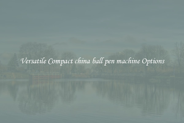 Versatile Compact china ball pen machine Options