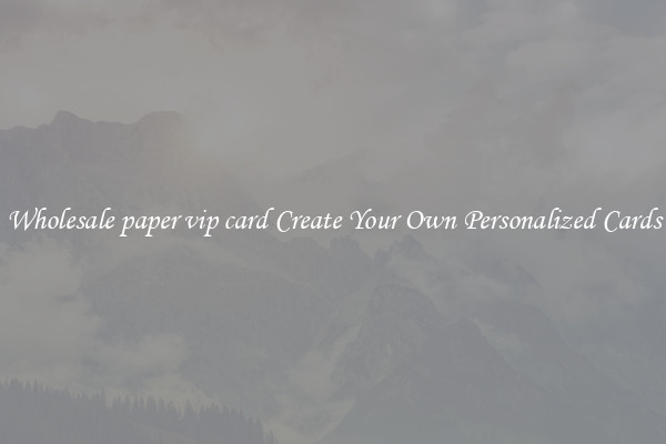 Wholesale paper vip card Create Your Own Personalized Cards