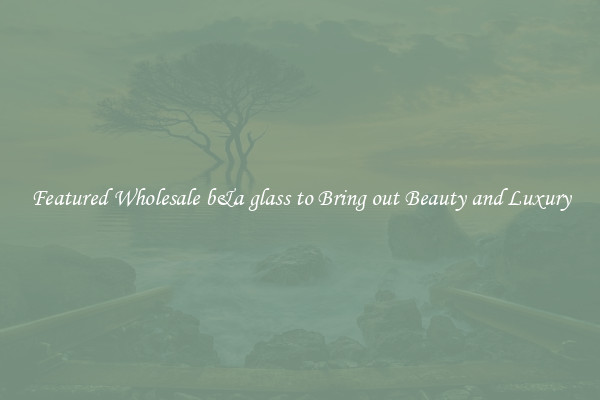 Featured Wholesale b&a glass to Bring out Beauty and Luxury