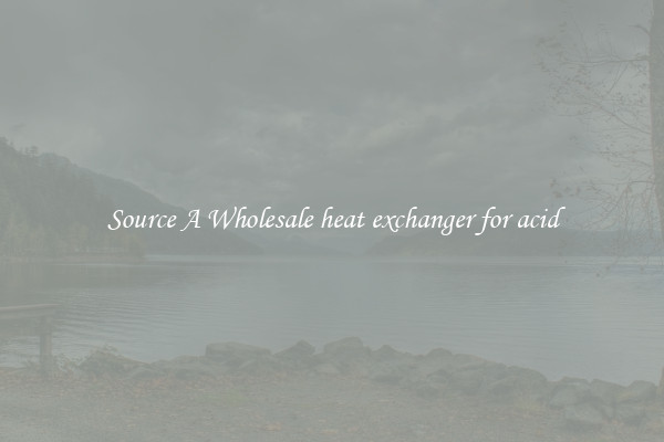 Source A Wholesale heat exchanger for acid