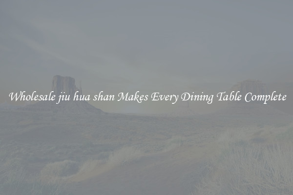 Wholesale jiu hua shan Makes Every Dining Table Complete