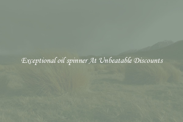 Exceptional oil spinner At Unbeatable Discounts
