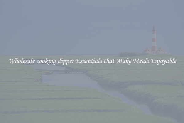 Wholesale cooking dipper Essentials that Make Meals Enjoyable