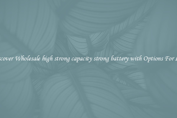 Discover Wholesale high strong capacity strong battery with Options For Less