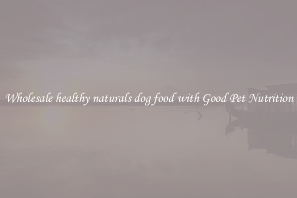 Wholesale healthy naturals dog food with Good Pet Nutrition