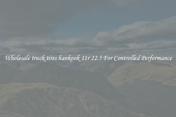 Wholesale truck tires hankook 11r 22.5 For Controlled Performance