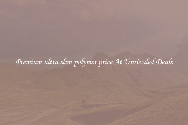 Premium ultra slim polymer price At Unrivaled Deals