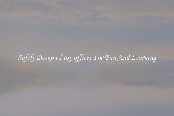 Safely Designed toy offices For Fun And Learning
