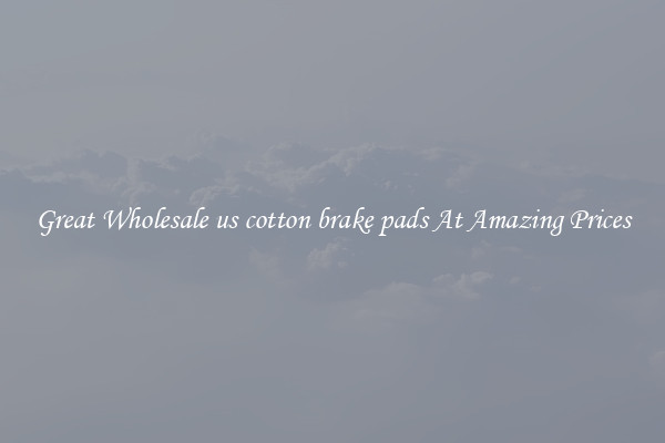 Great Wholesale us cotton brake pads At Amazing Prices