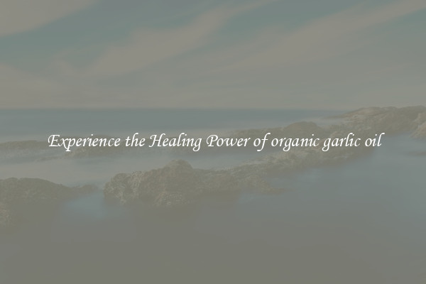 Experience the Healing Power of organic garlic oil