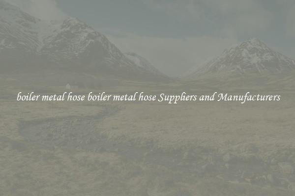 boiler metal hose boiler metal hose Suppliers and Manufacturers