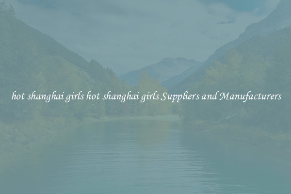 hot shanghai girls hot shanghai girls Suppliers and Manufacturers
