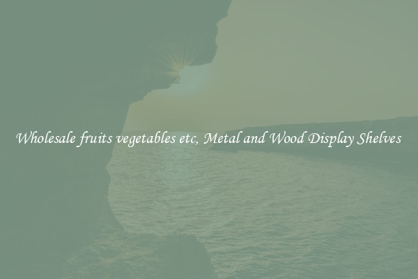 Wholesale fruits vegetables etc, Metal and Wood Display Shelves 