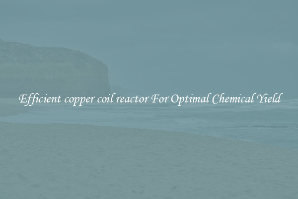 Efficient copper coil reactor For Optimal Chemical Yield