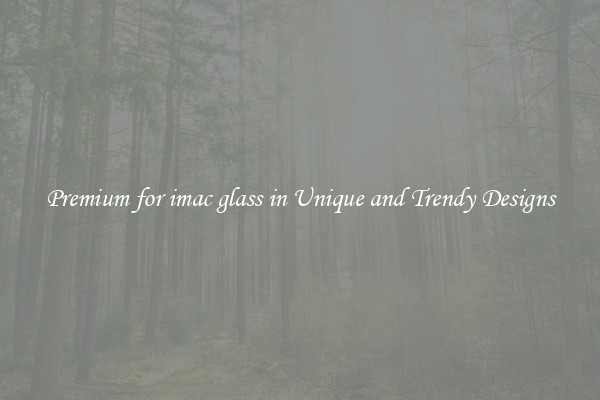 Premium for imac glass in Unique and Trendy Designs