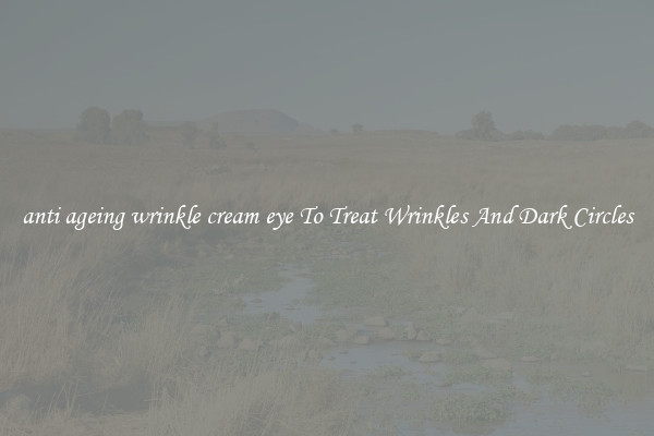 anti ageing wrinkle cream eye To Treat Wrinkles And Dark Circles